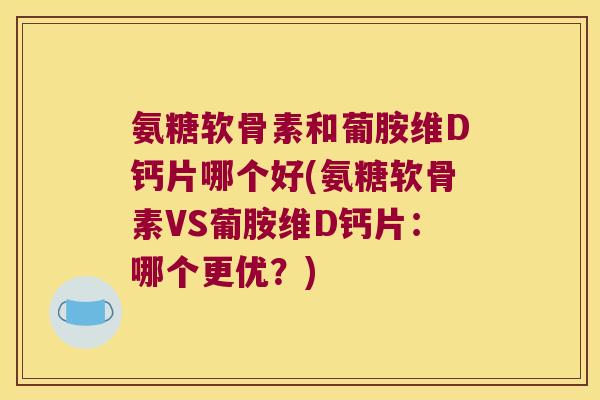 氨糖软骨素和葡胺维D钙片哪个好(氨糖软骨素VS葡胺维D钙片:哪个更优?) 氨糖软骨素和葡胺维D钙片哪个好(氨糖软骨素VS葡胺维D钙片:哪个更优?)