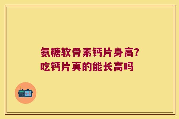 氨糖软骨素钙片身高？吃钙片真的能长高吗