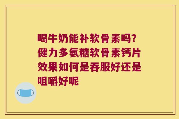 喝牛奶能补软骨素吗？健力多氨糖软骨素钙片效果如何是吞服好还是咀嚼好呢