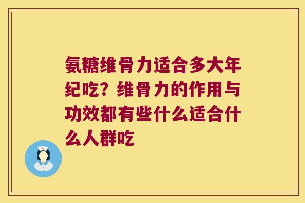 氨糖维骨力适合多大年纪吃?维骨力的作用与功效都有些什么适合什么人群吃 氨糖维骨力适合多大年纪吃?维骨力的作用与功效都有些什么适合什么人群吃
