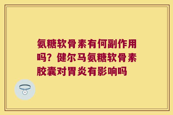 氨糖软骨素有何副作用吗?健尔马氨糖软骨素胶囊对有影响吗 氨糖软骨素有何副作用吗?健尔马氨糖软骨素胶囊对有影响吗