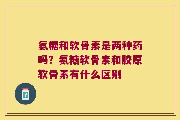 氨糖和软骨素是两种药吗?氨糖软骨素和胶原软骨素有什么区别 氨糖和软骨素是两种药吗?氨糖软骨素和胶原软骨素有什么区别