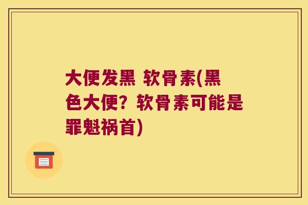 大便发黑 软骨素(黑色大便？软骨素可能是罪魁祸首)