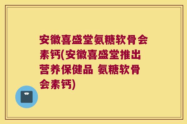 安徽喜盛堂氨糖软骨会素钙(安徽喜盛堂推出营养保健品 氨糖软骨会素钙) 安徽喜盛堂氨糖软骨会素钙(安徽喜盛堂推出营养保健品 氨糖软骨会素钙)