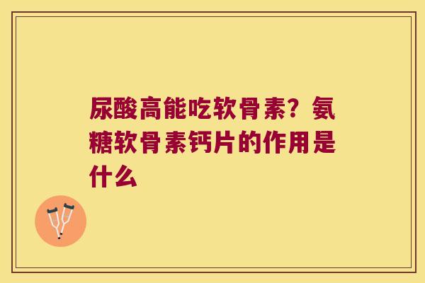 尿酸高能吃软骨素?氨糖软骨素钙片的作用是什么 尿酸高能吃软骨素?氨糖软骨素钙片的作用是什么