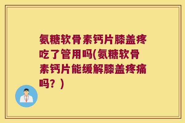 氨糖软骨素钙片膝盖疼吃了管用吗(氨糖软骨素钙片能缓解膝盖吗?) 氨糖软骨素钙片膝盖疼吃了管用吗(氨糖软骨素钙片能缓解膝盖吗?)