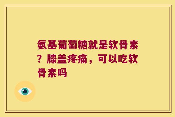 氨基葡萄糖就是软骨素？膝盖，可以吃软骨素吗