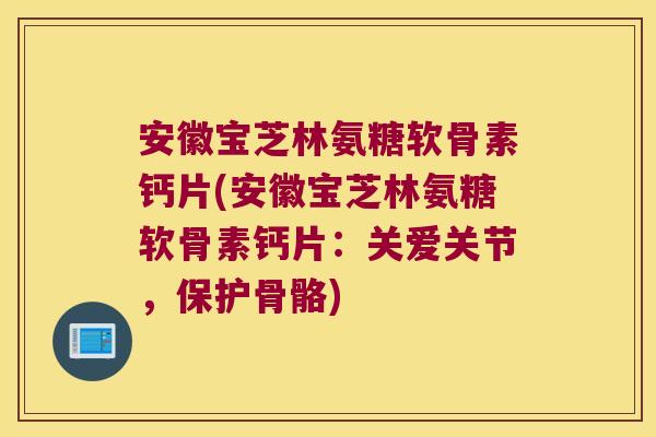 安徽宝芝林氨糖软骨素钙片(安徽宝芝林氨糖软骨素钙片:关爱关节,保护骨骼) 安徽宝芝林氨糖软骨素钙片(安徽宝芝林氨糖软骨素钙片:关爱关节,保护骨骼)