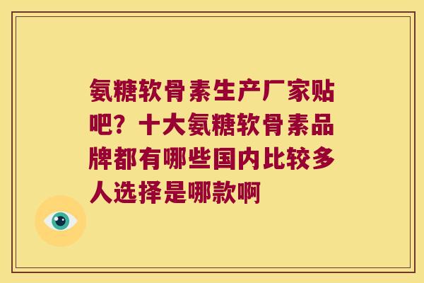 氨糖软骨素生产厂家贴吧?十大氨糖软骨素品牌都有哪些国内比较多人选择是哪款啊 氨糖软骨素生产厂家贴吧?十大氨糖软骨素品牌都有哪些国内比较多人选择是哪款啊