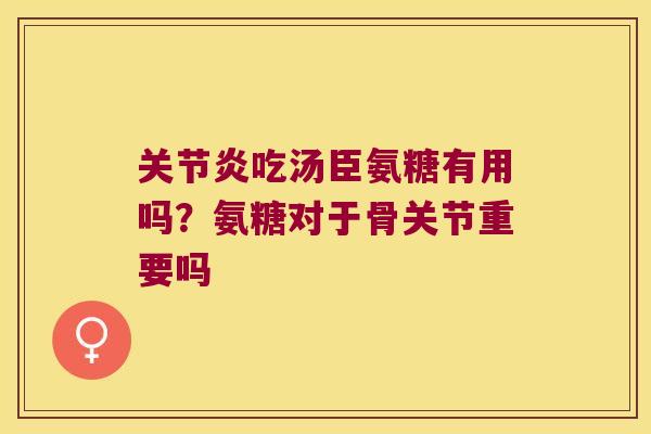 吃汤臣氨糖有用吗？氨糖对于骨关节重要吗