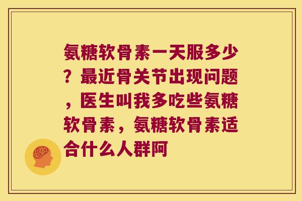 氨糖软骨素一天服多少？近骨关节出现问题，医生叫我多吃些氨糖软骨素，氨糖软骨素适合什么人群阿