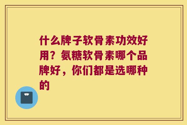什么牌子软骨素功效好用？氨糖软骨素哪个品牌好，你们都是选哪种的