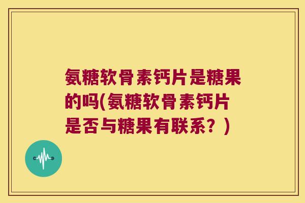 氨糖软骨素钙片是糖果的吗(氨糖软骨素钙片是否与糖果有联系?) 氨糖软骨素钙片是糖果的吗(氨糖软骨素钙片是否与糖果有联系?)