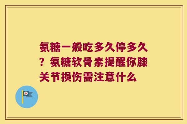 氨糖一般吃多久停多久?氨糖软骨素提醒你膝关节损伤需注意什么 氨糖一般吃多久停多久?氨糖软骨素提醒你膝关节损伤需注意什么