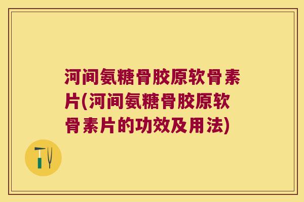河间氨糖骨胶原软骨素片(河间氨糖骨胶原软骨素片的功效及用法)