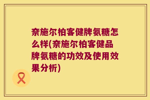 奈施尔柏客健牌氨糖怎么样(奈施尔柏客健品牌氨糖的功效及使用效果分析)