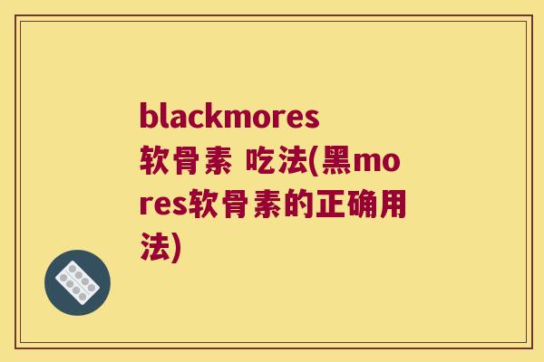 blackmores软骨素 吃法(黑mores软骨素的正确用法) blackmores软骨素 吃法(黑mores软骨素的正确用法)