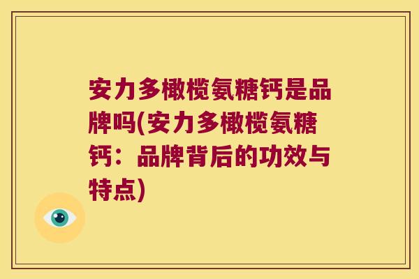 安力多橄榄氨糖钙是品牌吗(安力多橄榄氨糖钙:品牌背后的功效与特点) 安力多橄榄氨糖钙是品牌吗(安力多橄榄氨糖钙:品牌背后的功效与特点)