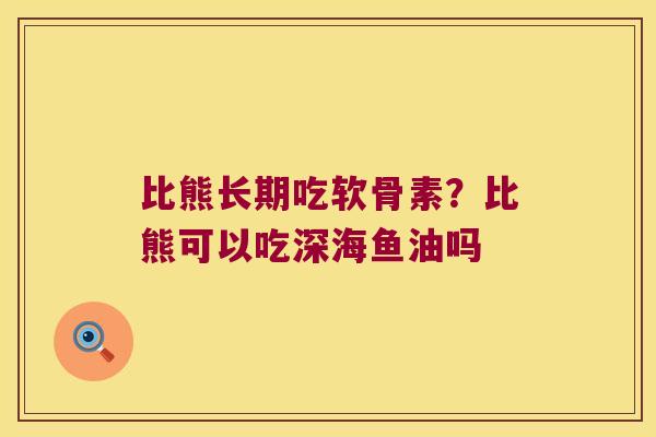 比熊长期吃软骨素?比熊可以吃深海鱼油吗 比熊长期吃软骨素?比熊可以吃深海鱼油吗