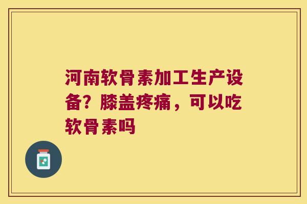 河南软骨素加工生产设备?膝盖,可以吃软骨素吗 河南软骨素加工生产设备?膝盖,可以吃软骨素吗