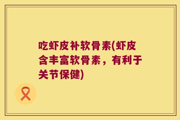 吃虾皮补软骨素(虾皮含丰富软骨素,有利于关节保健) 吃虾皮补软骨素(虾皮含丰富软骨素,有利于关节保健)