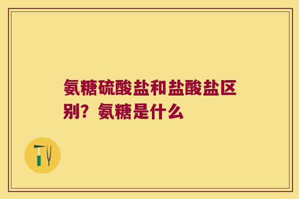 氨糖硫酸盐和盐酸盐区别？氨糖是什么