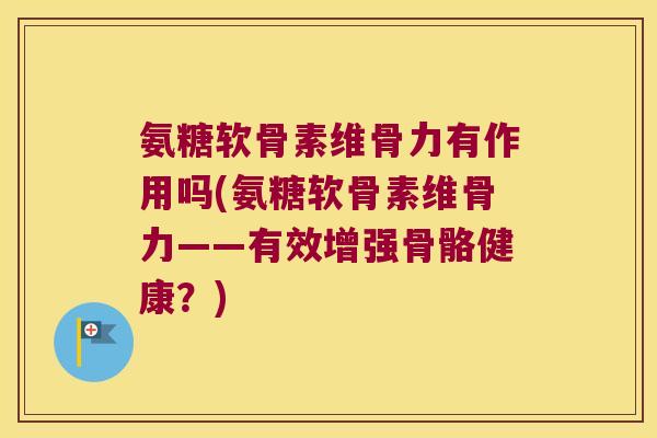 氨糖软骨素维骨力有作用吗(氨糖软骨素维骨力——有效增强骨骼健康?) 氨糖软骨素维骨力有作用吗(氨糖软骨素维骨力——有效增强骨骼健康?)