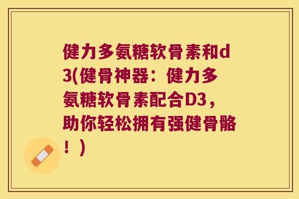 健力多氨糖软骨素和d3(健骨神器:健力多氨糖软骨素配合D3,助你轻松拥有强健骨骼!) 健力多氨糖软骨素和d3(健骨神器:健力多氨糖软骨素配合D3,助你轻松拥有强健骨骼!)