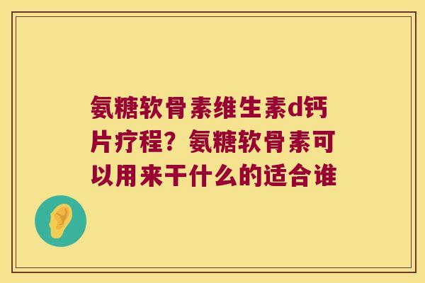氨糖软骨素维生素d钙片疗程?氨糖软骨素可以用来干什么的适合谁 氨糖软骨素维生素d钙片疗程?氨糖软骨素可以用来干什么的适合谁