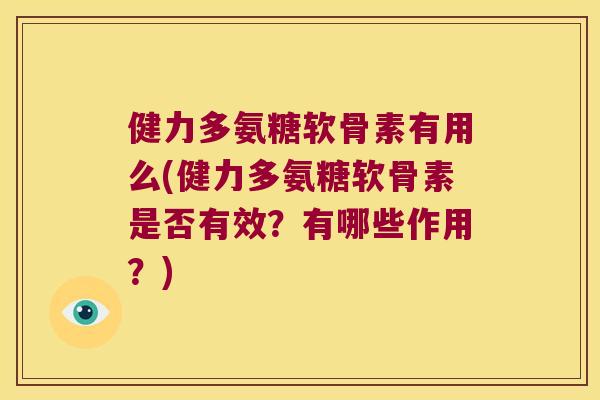 健力多氨糖软骨素有用么(健力多氨糖软骨素是否有效?有哪些作用?) 健力多氨糖软骨素有用么(健力多氨糖软骨素是否有效?有哪些作用?)