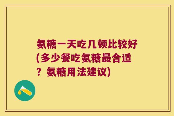 氨糖一天吃几顿比较好(多少餐吃氨糖合适？氨糖用法建议)
