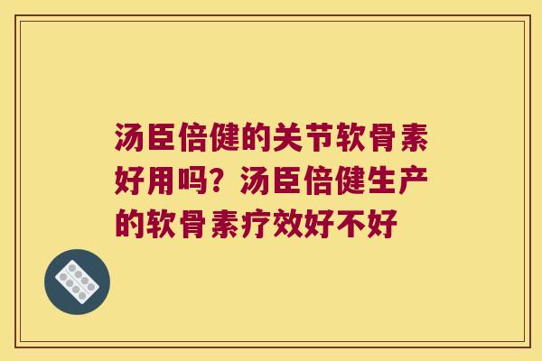 汤臣倍健的关节软骨素好用吗?汤臣倍健生产的软骨素疗效好不好 汤臣倍健的关节软骨素好用吗?汤臣倍健生产的软骨素疗效好不好