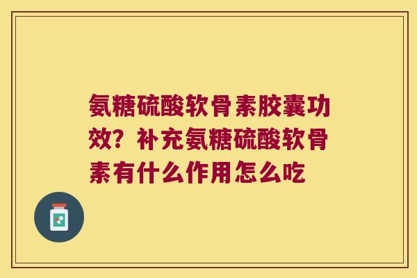 氨糖硫酸软骨素胶囊功效？补充氨糖硫酸软骨素有什么作用怎么吃
