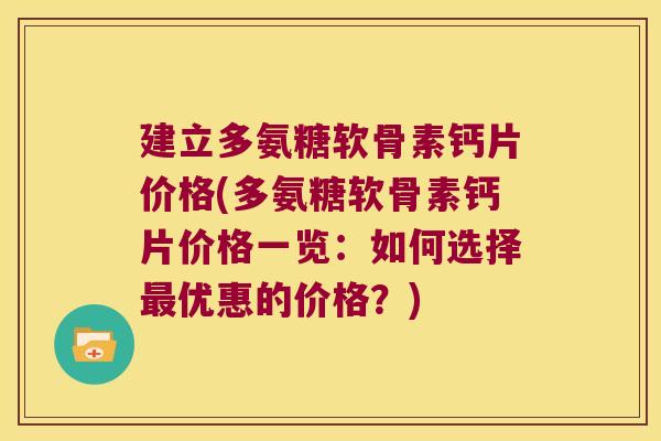 建立多氨糖软骨素钙片价格(多氨糖软骨素钙片价格一览：如何选择优惠的价格？)