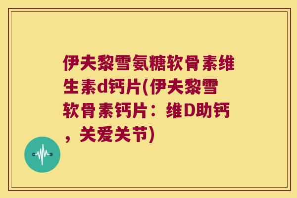 伊夫黎雪氨糖软骨素维生素d钙片(伊夫黎雪软骨素钙片:维D助钙,关爱关节) 伊夫黎雪氨糖软骨素维生素d钙片(伊夫黎雪软骨素钙片:维D助钙,关爱关节)