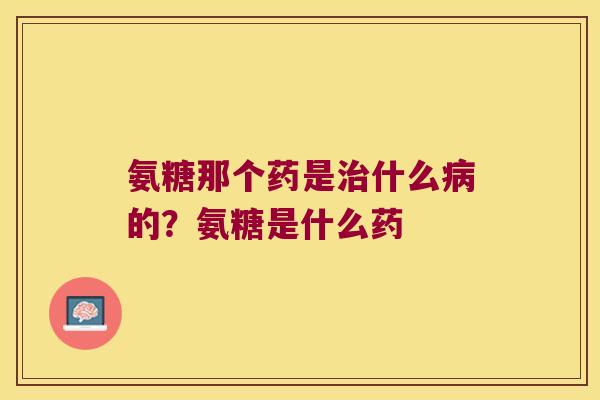 氨糖那个药是什么的?氨糖是什么药 氨糖那个药是什么的?氨糖是什么药