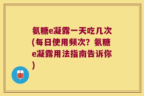 氨糖e凝露一天吃几次(每日使用频次?氨糖e凝露用法指南告诉你) 氨糖e凝露一天吃几次(每日使用频次?氨糖e凝露用法指南告诉你)