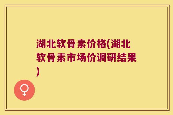 湖北软骨素价格(湖北软骨素市场价调研结果)