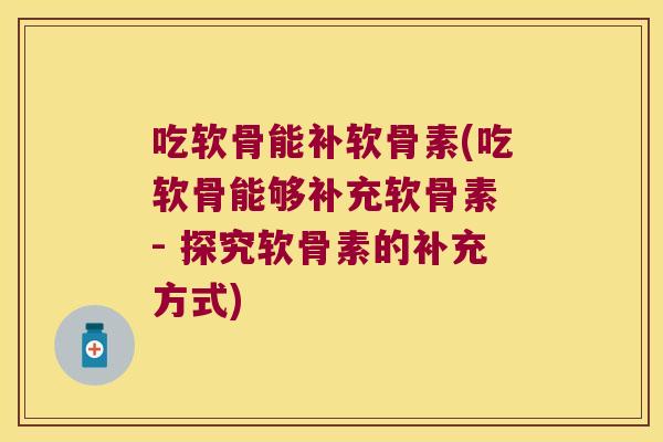 吃软骨能补软骨素(吃软骨能够补充软骨素 - 探究软骨素的补充方式)