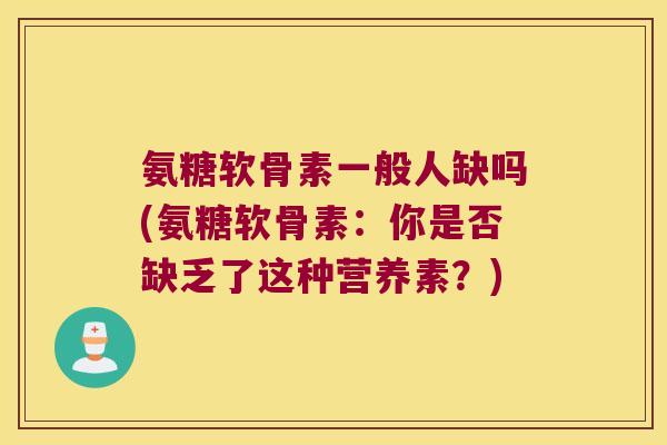 氨糖软骨素一般人缺吗(氨糖软骨素:你是否缺乏了这种营养素?) 氨糖软骨素一般人缺吗(氨糖软骨素:你是否缺乏了这种营养素?)