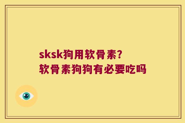 sksk狗用软骨素？软骨素狗狗有必要吃吗