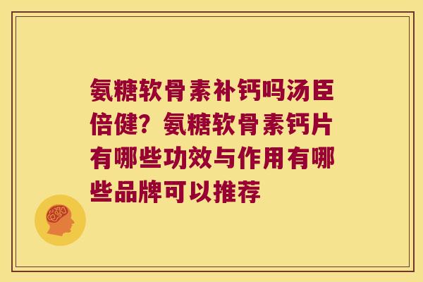 氨糖软骨素补钙吗汤臣倍健?氨糖软骨素钙片有哪些功效与作用有哪些品牌可以推荐 氨糖软骨素补钙吗汤臣倍健?氨糖软骨素钙片有哪些功效与作用有哪些品牌可以推荐