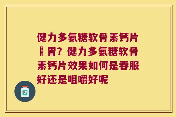 健力多氨糖软骨素钙片傷胃?健力多氨糖软骨素钙片效果如何是吞服好还是咀嚼好呢 健力多氨糖软骨素钙片傷胃?健力多氨糖软骨素钙片效果如何是吞服好还是咀嚼好呢