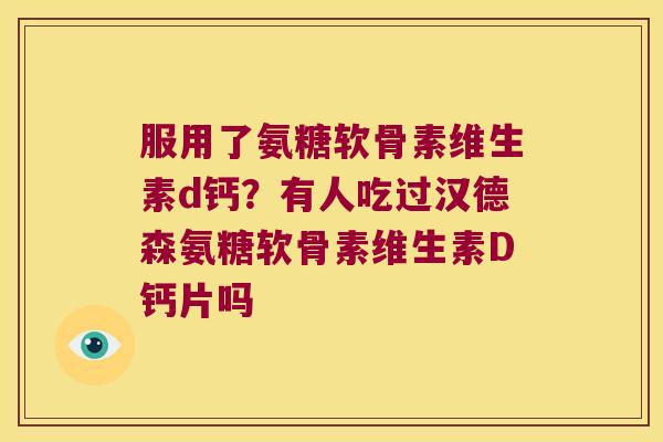 服用了氨糖软骨素维生素d钙？有人吃过汉德森氨糖软骨素维生素D钙片吗