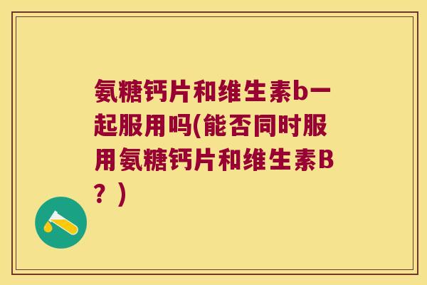 氨糖钙片和维生素b一起服用吗(能否同时服用氨糖钙片和维生素B？)