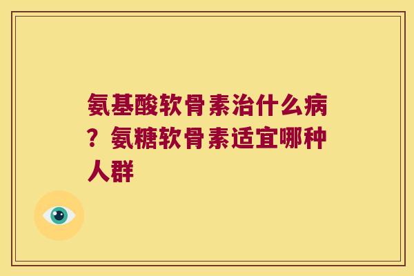 氨基酸软骨素什么?氨糖软骨素适宜哪种人群 氨基酸软骨素什么?氨糖软骨素适宜哪种人群