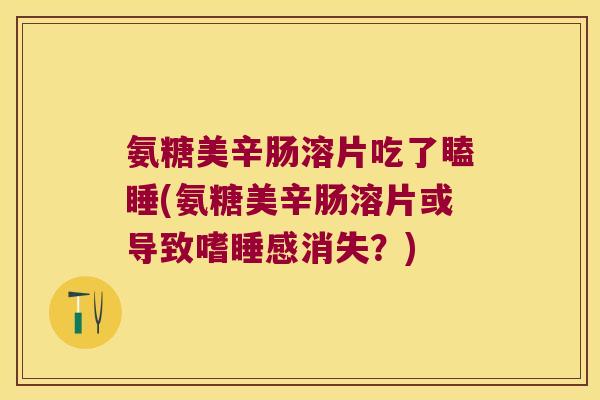 氨糖美辛肠溶片吃了瞌睡(氨糖美辛肠溶片或导致嗜睡感消失?) 氨糖美辛肠溶片吃了瞌睡(氨糖美辛肠溶片或导致嗜睡感消失?)