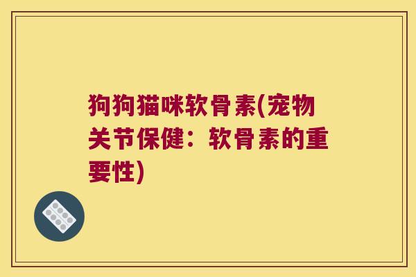 狗狗猫咪软骨素(宠物关节保健：软骨素的重要性)