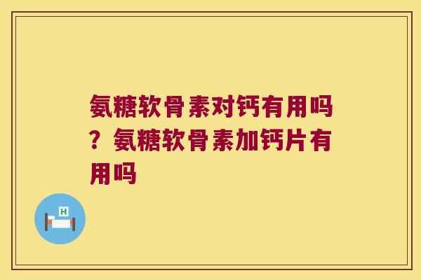 氨糖软骨素对钙有用吗？氨糖软骨素加钙片有用吗