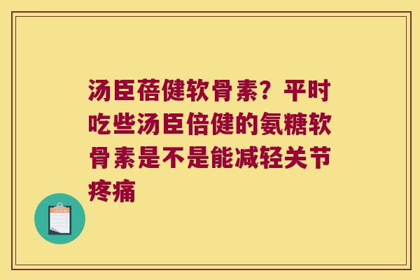 汤臣蓓健软骨素?平时吃些汤臣倍健的氨糖软骨素是不是能减轻关节 汤臣蓓健软骨素?平时吃些汤臣倍健的氨糖软骨素是不是能减轻关节